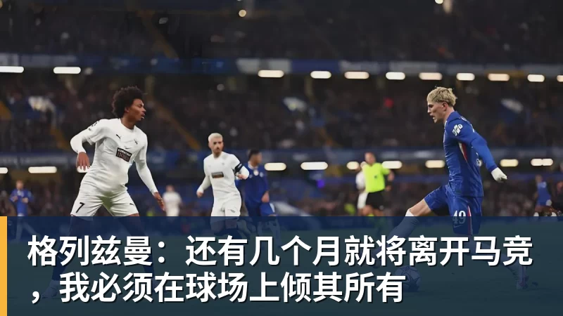 格列兹曼：还有几个月就将离开马竞，我必须在球场上倾其所有