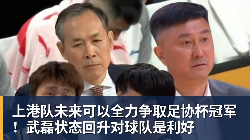 开云下注上港队未来可以全力争取足协杯冠军！武磊状态回升对球队是利好