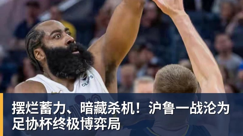 开云下注摆烂蓄力、暗藏杀机！沪鲁一战沦为足协杯终极博弈局
