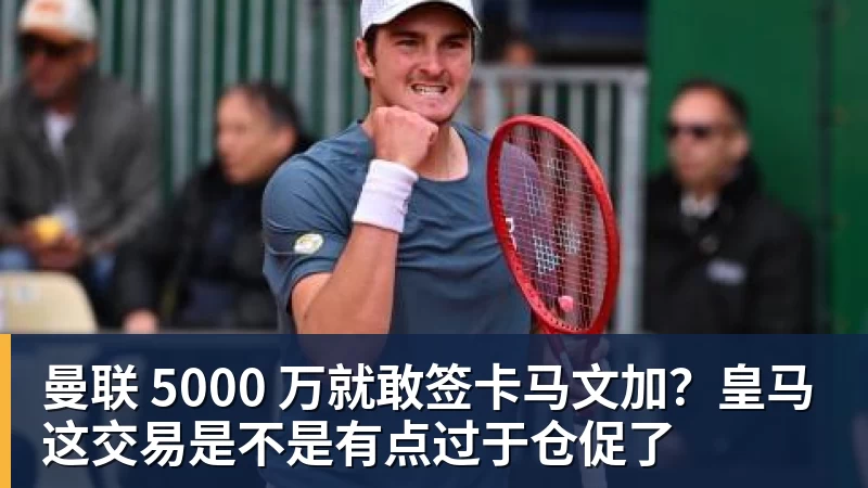 开云下注曼联 5000 万就敢签卡马文加？皇马这交易是不是有点过于仓促了