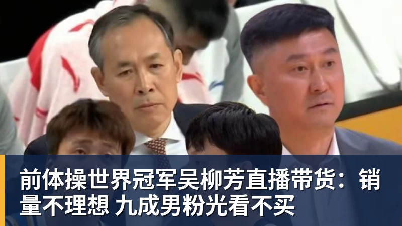 开云下注前体操世界冠军吴柳芳直播带货：销量不理想 九成男粉光看不买