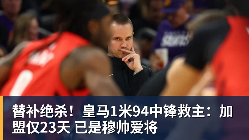 开云下注替补绝杀！皇马1米94中锋救主：加盟仅23天 已是穆帅爱将