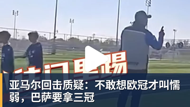 开云下注亚马尔回击质疑：不敢想欧冠才叫懦弱，巴萨要拿三冠