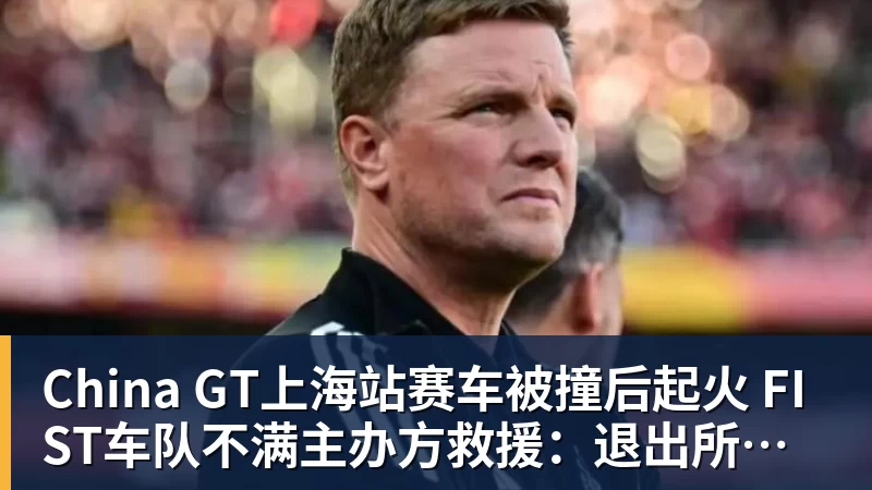 开云下注China GT上海站赛车被撞后起火 FIST车队不满主办方救援：退出所有China GT系列赛