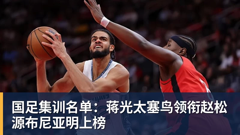 开云下注国足集训名单：蒋光太塞鸟领衔赵松源布尼亚明上榜