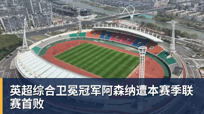 开云下注英超综合卫冕冠军阿森纳遭本赛季联赛首败