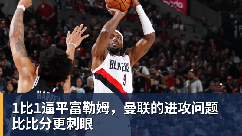开云下注1比1逼平富勒姆，曼联的进攻问题比比分更刺眼