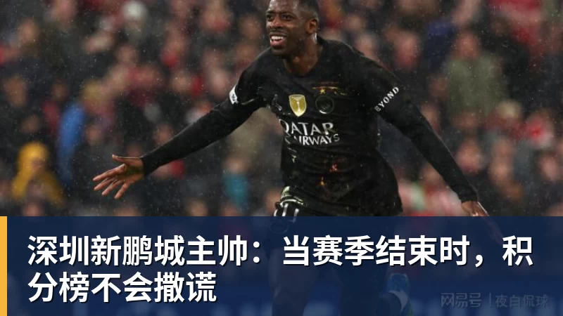 开云下注深圳新鹏城主帅：当赛季结束时，积分榜不会撒谎
