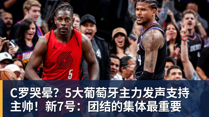 开云下注C罗哭晕？5大葡萄牙主力发声支持主帅！新7号：团结的集体最重要