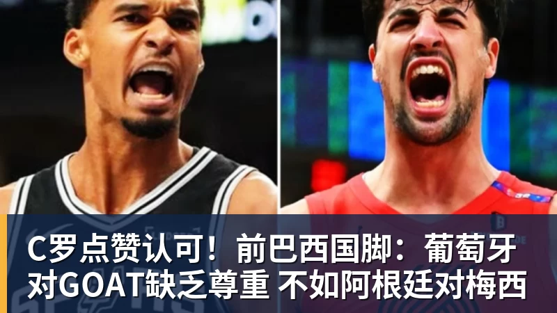 开云下注C罗点赞认可！前巴西国脚：葡萄牙对GOAT缺乏尊重 不如阿根廷对梅西