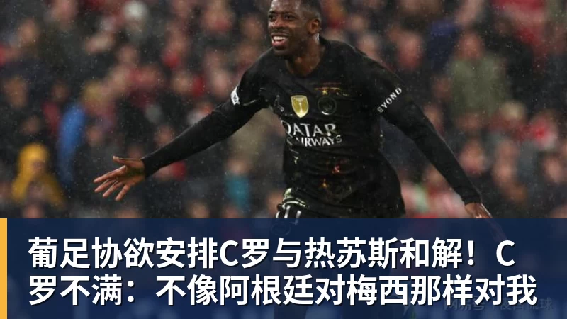 开云下注葡足协欲安排C罗与热苏斯和解！C罗不满：不像阿根廷对梅西那样对我