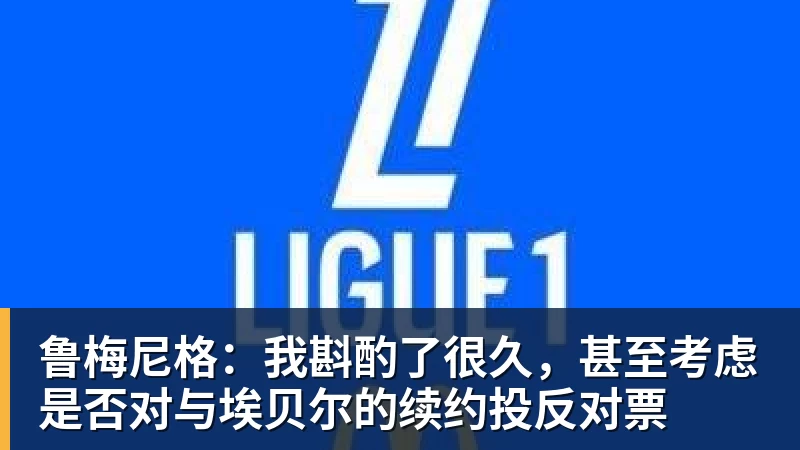 开云下注鲁梅尼格：我斟酌了很久，甚至考虑是否对与埃贝尔的续约投反对票