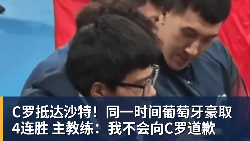开云下注C罗抵达沙特！同一时间葡萄牙豪取4连胜 主教练：我不会向C罗道歉