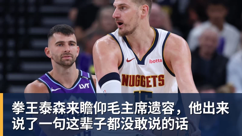 开云下注拳王泰森来瞻仰毛主席遗容，他出来说了一句这辈子都没敢说的话
