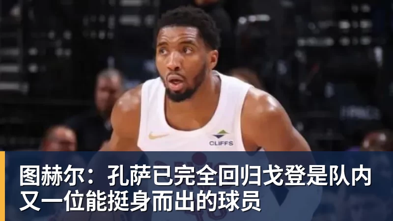开云下注图赫尔：孔萨已完全回归戈登是队内又一位能挺身而出的球员