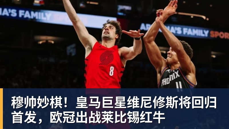开云下注穆帅妙棋！皇马巨星维尼修斯将回归首发，欧冠出战莱比锡红牛
