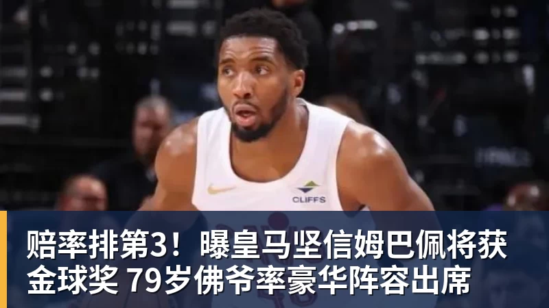 开云下注赔率排第3！曝皇马坚信姆巴佩将获金球奖 79岁佛爷率豪华阵容出席