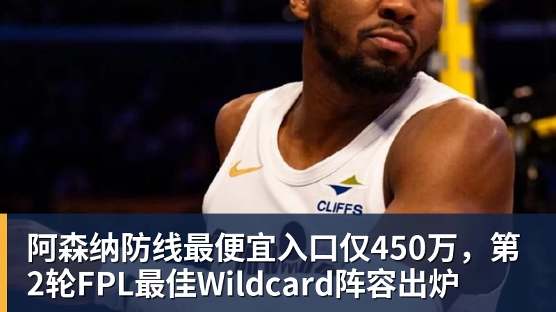 开云下注阿森纳防线最便宜入口仅450万，第2轮FPL最佳Wildcard阵容出炉